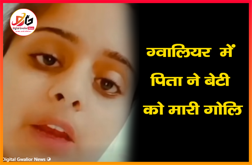 ग्वालियर: में पिता ने बेटी को मारी goli